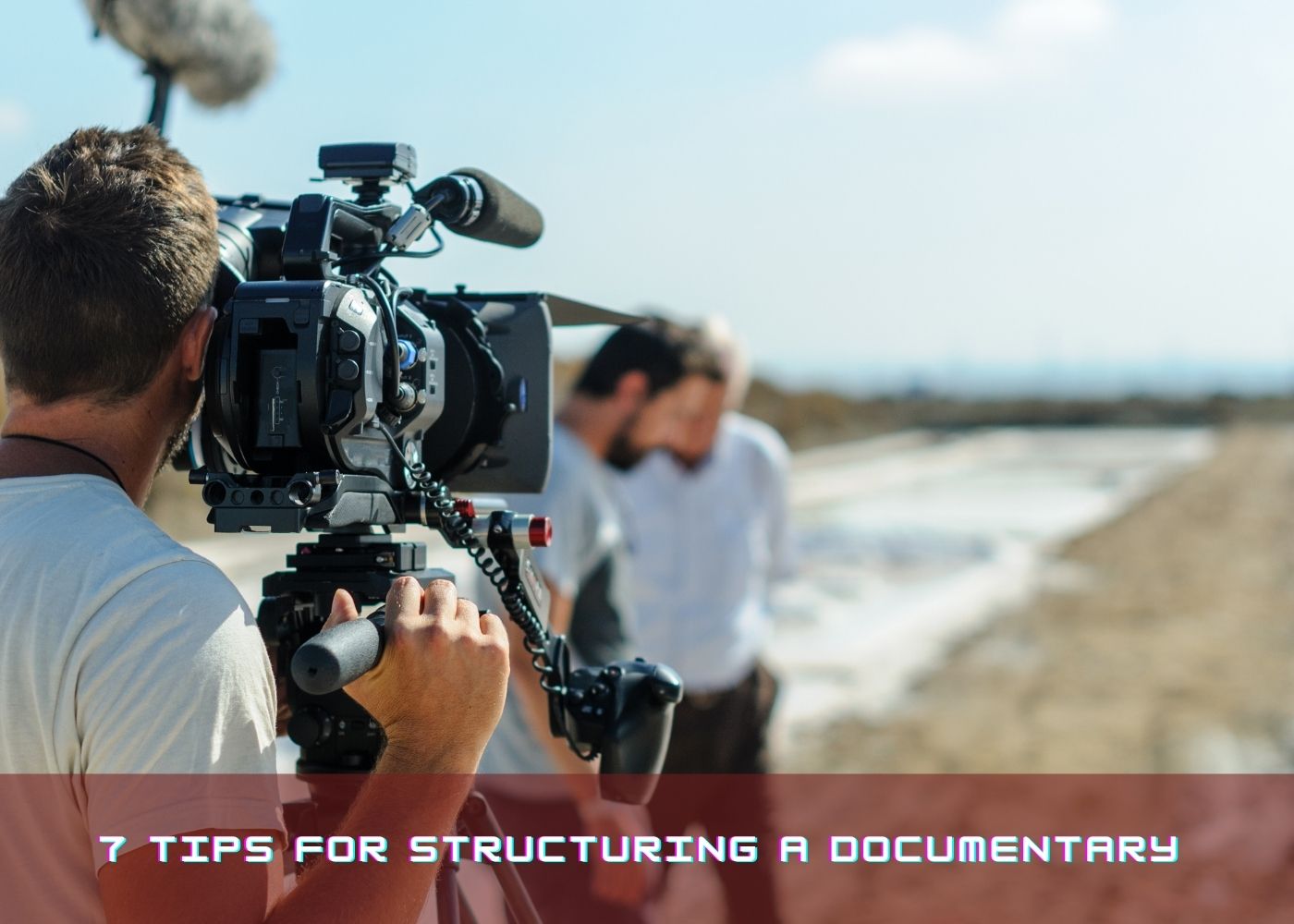 7 Tips for Structuring a Documentary 